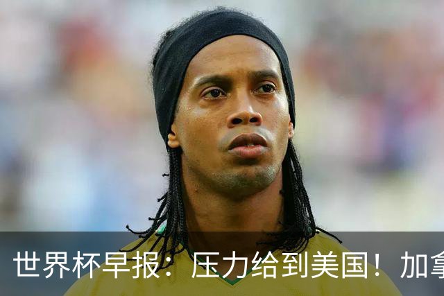 世界杯早报：压力给到美国！加拿大1-1波黑 本届东道主依旧不败