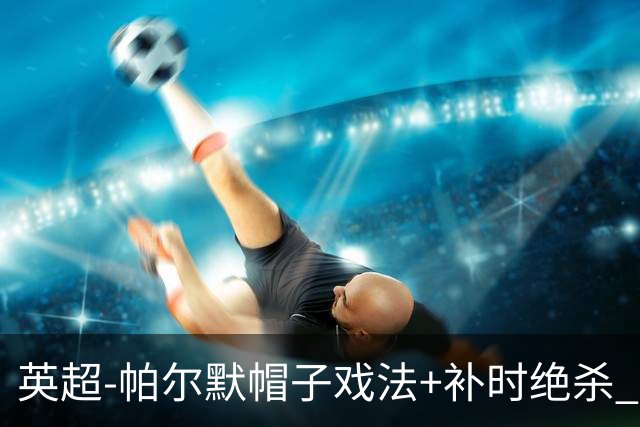 英超-帕尔默帽子戏法+补时绝杀 切尔西4-3曼联